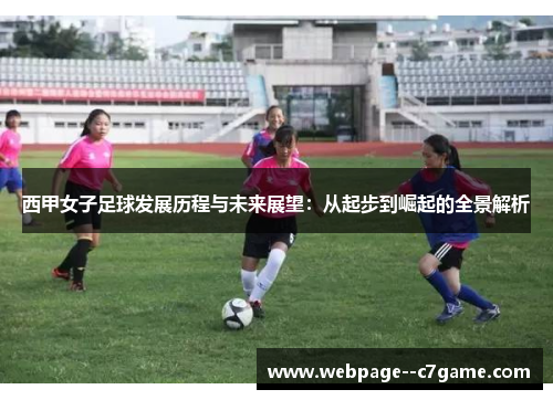 西甲女子足球发展历程与未来展望:从起步到崛起的全景解析 西甲女子足球发展历程与未来展望:从起步到崛起的全景解析