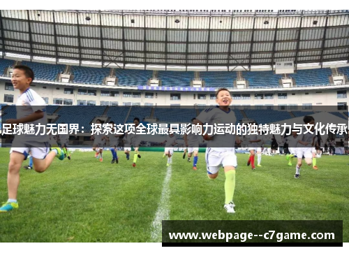 足球魅力无国界:探索这项全球最具影响力运动的独特魅力与文化传承 足球魅力无国界:探索这项全球最具影响力运动的独特魅力与文化传承