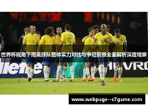 世界杯视角下南美球队整体实力对比与争冠前景全面解析深度观察 世界杯视角下南美球队整体实力对比与争冠前景全面解析深度观察