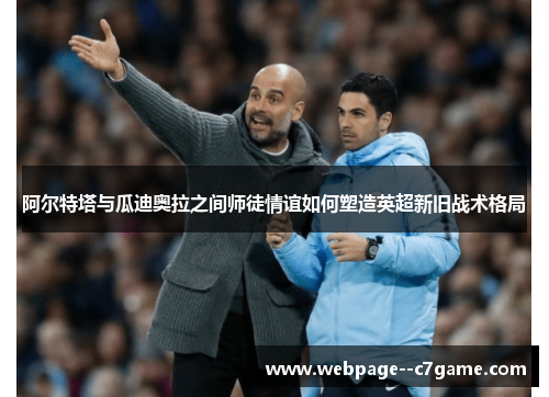 阿尔特塔与瓜迪奥拉之间师徒情谊如何塑造英超新旧战术格局