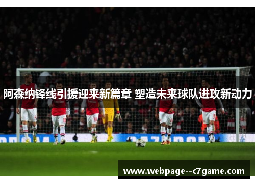 阿森纳锋线引援迎来新篇章 塑造未来球队进攻新动力 阿森纳锋线引援迎来新篇章 塑造未来球队进攻新动力