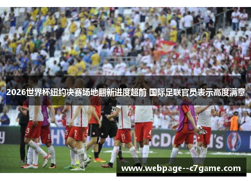 2026世界杯纽约决赛场地翻新进度超前 国际足联官员表示高度满意 2026世界杯纽约决赛场地翻新进度超前 国际足联官员表示高度满意