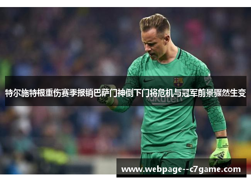 特尔施特根重伤赛季报销巴萨门神倒下门将危机与冠军前景骤然生变
