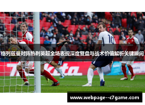 格列兹曼对阵热刺英超全场表现深度复盘与战术价值解析关键瞬间